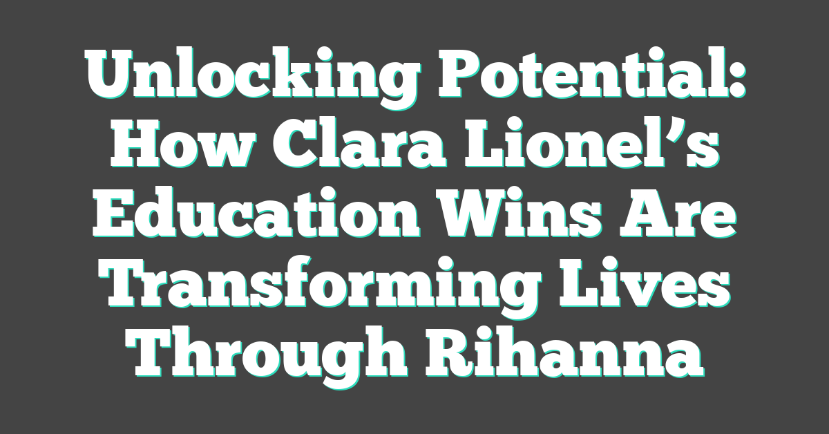 Unlocking Potential: How Clara Lionel’s Education Wins Are Transforming Lives Through Rihanna
