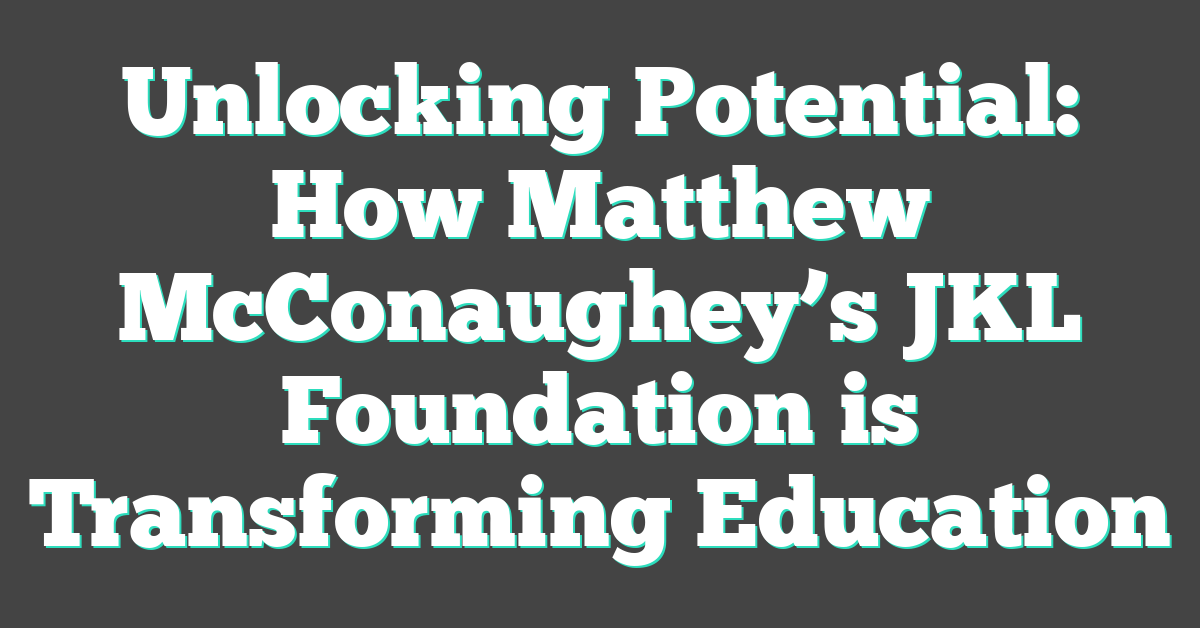Unlocking Potential: How Matthew McConaughey’s JKL Foundation is Transforming Education