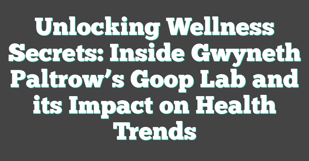 Unlocking Wellness Secrets: Inside Gwyneth Paltrow’s Goop Lab and its Impact on Health Trends