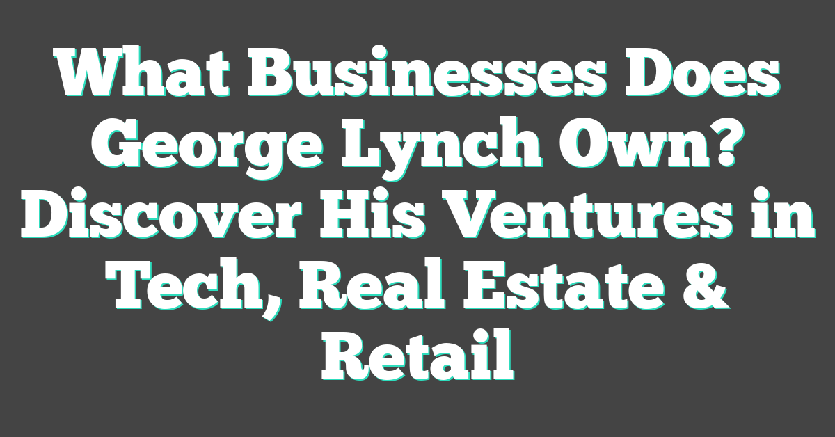 What Businesses Does George Lynch Own? Discover His Ventures in Tech, Real Estate & Retail