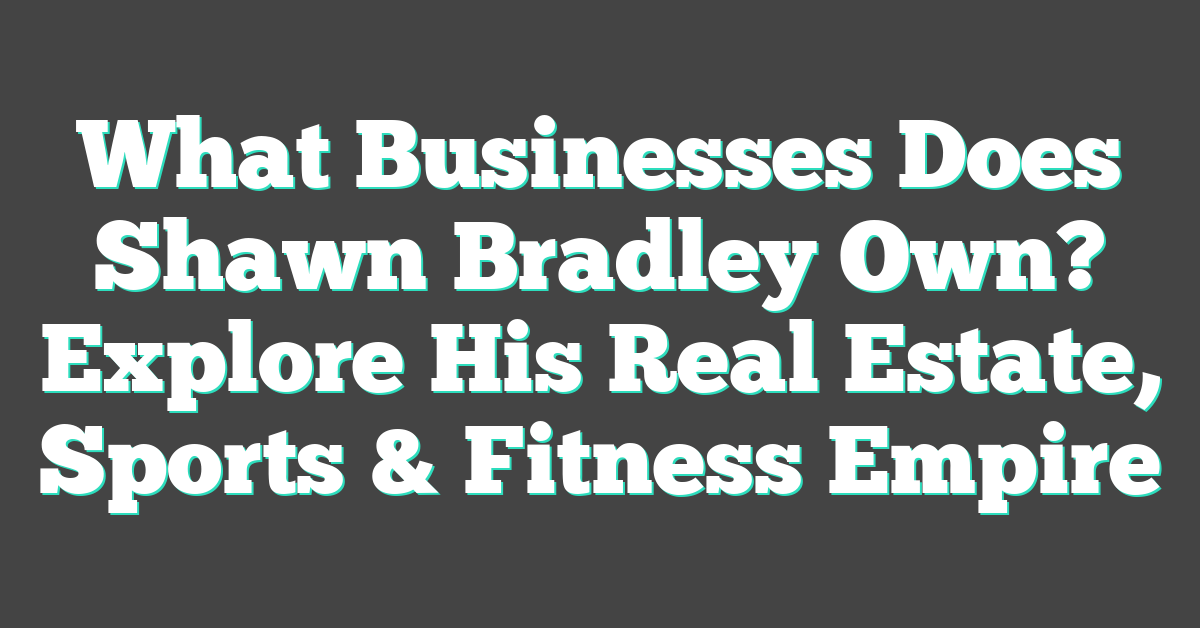 What Businesses Does Shawn Bradley Own? Explore His Real Estate, Sports & Fitness Empire