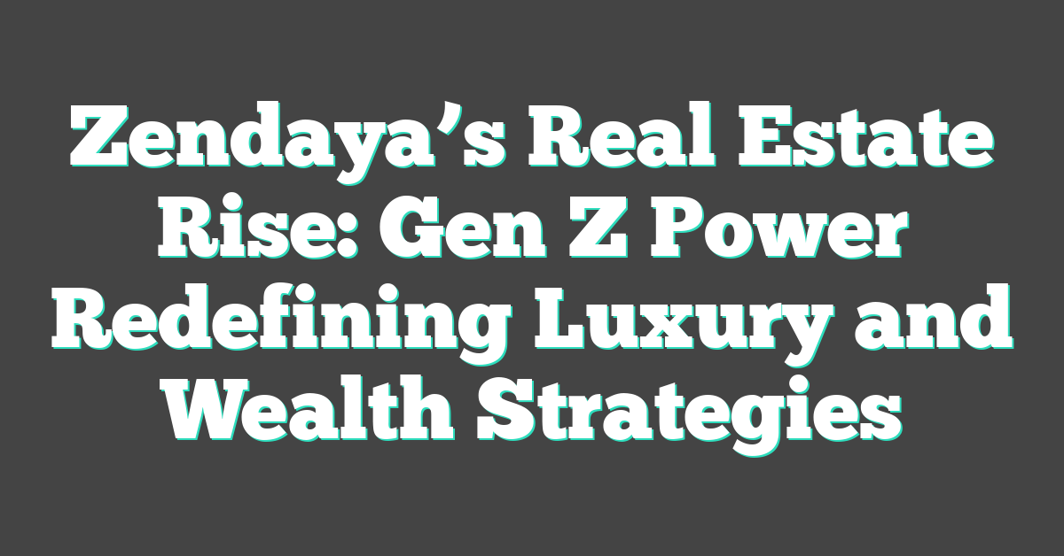 Zendaya’s Real Estate Rise: Gen Z Power Redefining Luxury and Wealth Strategies
