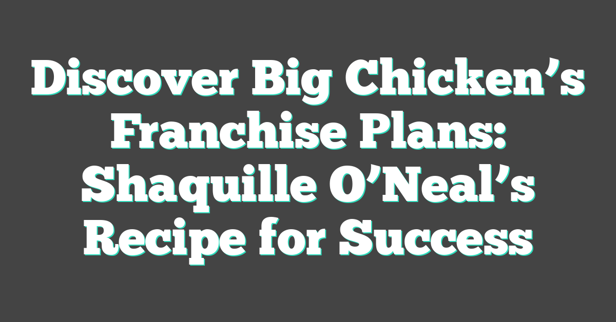 Discover Big Chicken’s Franchise Plans: Shaquille O’Neal’s Recipe for Success