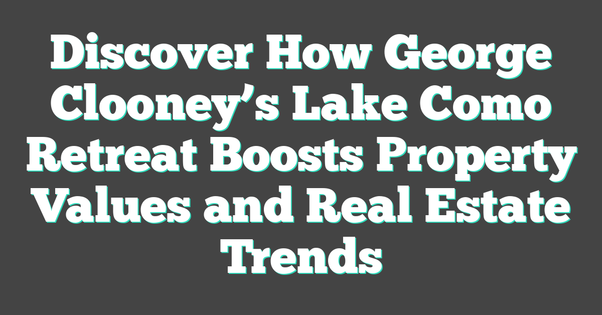 Discover How George Clooney’s Lake Como Retreat Boosts Property Values and Real Estate Trends