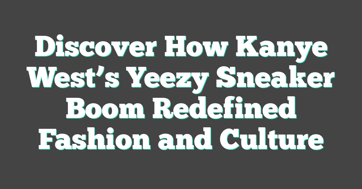 Discover How Kanye West’s Yeezy Sneaker Boom Redefined Fashion and Culture