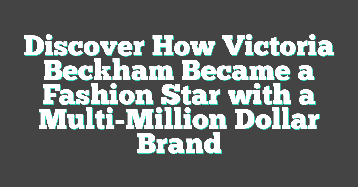 Discover How Victoria Beckham Became a Fashion Star with a Multi-Million Dollar Brand
