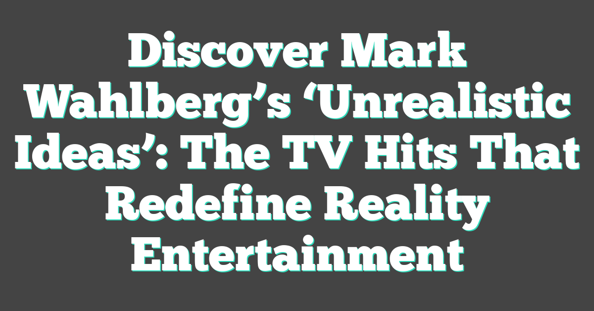 Discover Mark Wahlberg’s ‘Unrealistic Ideas’: The TV Hits That Redefine Reality Entertainment