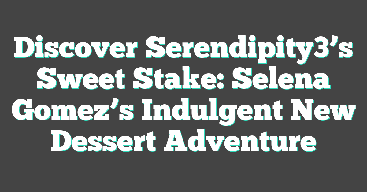 Discover Serendipity3’s Sweet Stake: Selena Gomez’s Indulgent New Dessert Adventure