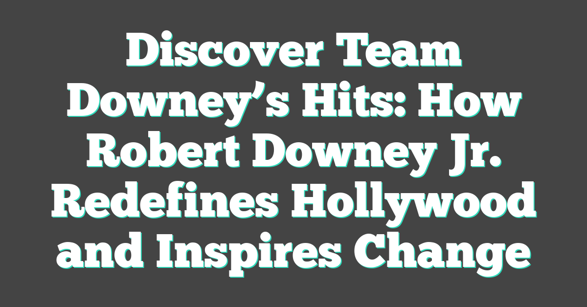 Discover Team Downey’s Hits: How Robert Downey Jr. Redefines Hollywood and Inspires Change