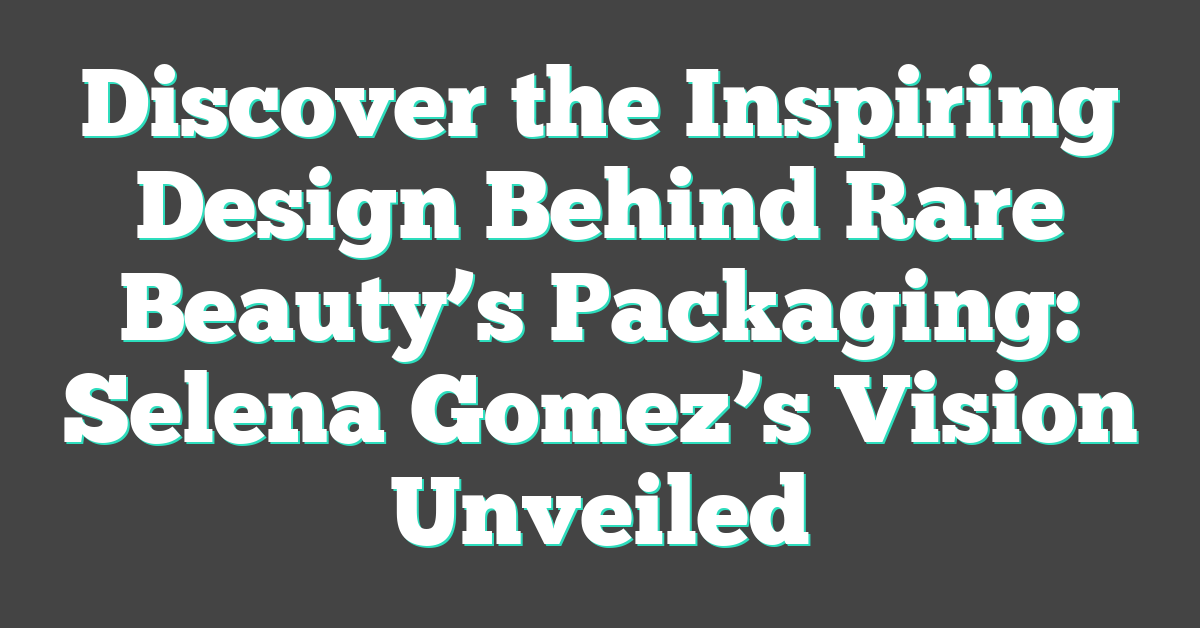 Discover the Inspiring Design Behind Rare Beauty’s Packaging: Selena Gomez’s Vision Unveiled