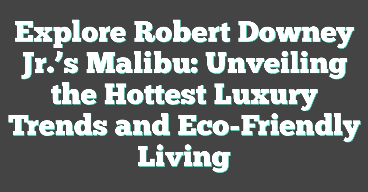 Explore Robert Downey Jr.’s Malibu: Unveiling the Hottest Luxury Trends and Eco-Friendly Living