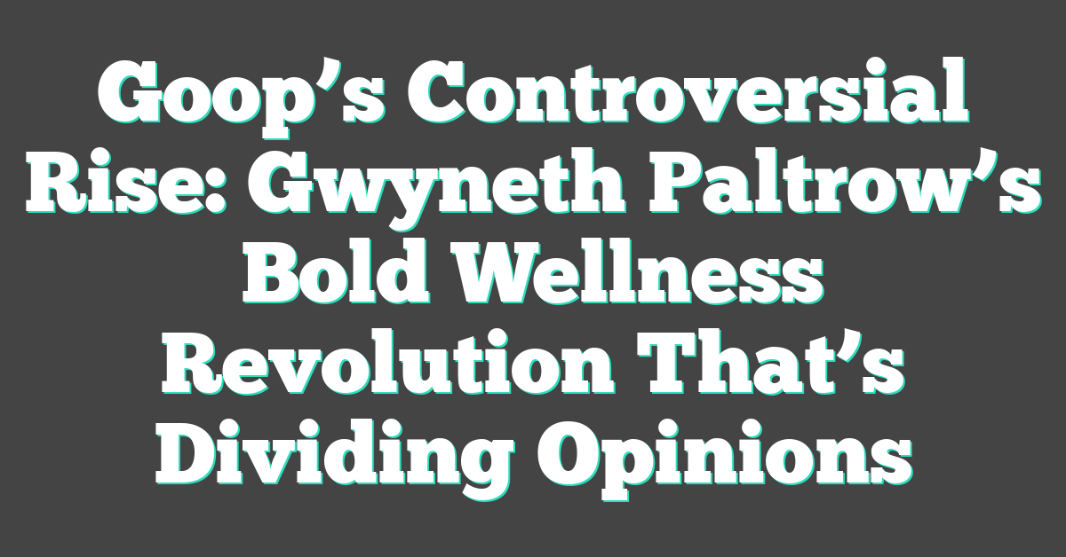Goop’s Controversial Rise: Gwyneth Paltrow’s Bold Wellness Revolution That’s Dividing Opinions