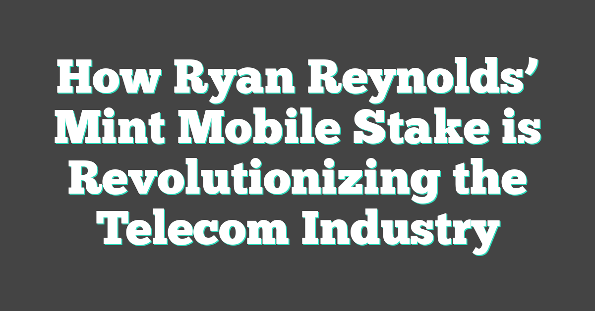 How Ryan Reynolds’ Mint Mobile Stake is Revolutionizing the Telecom Industry