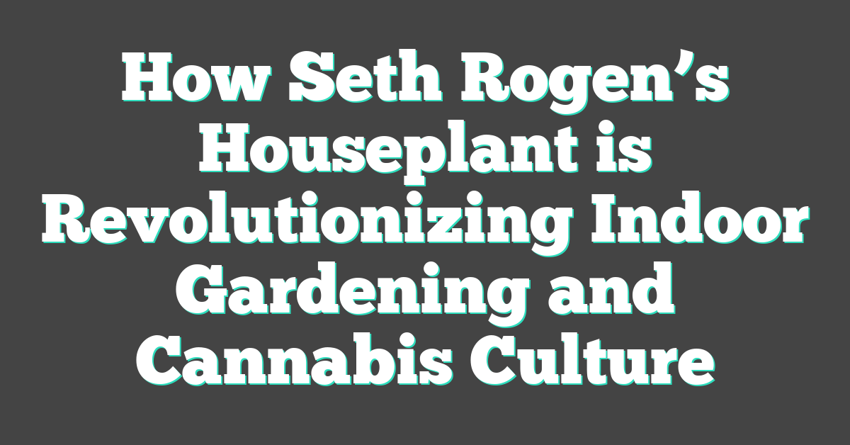 How Seth Rogen’s Houseplant is Revolutionizing Indoor Gardening and Cannabis Culture