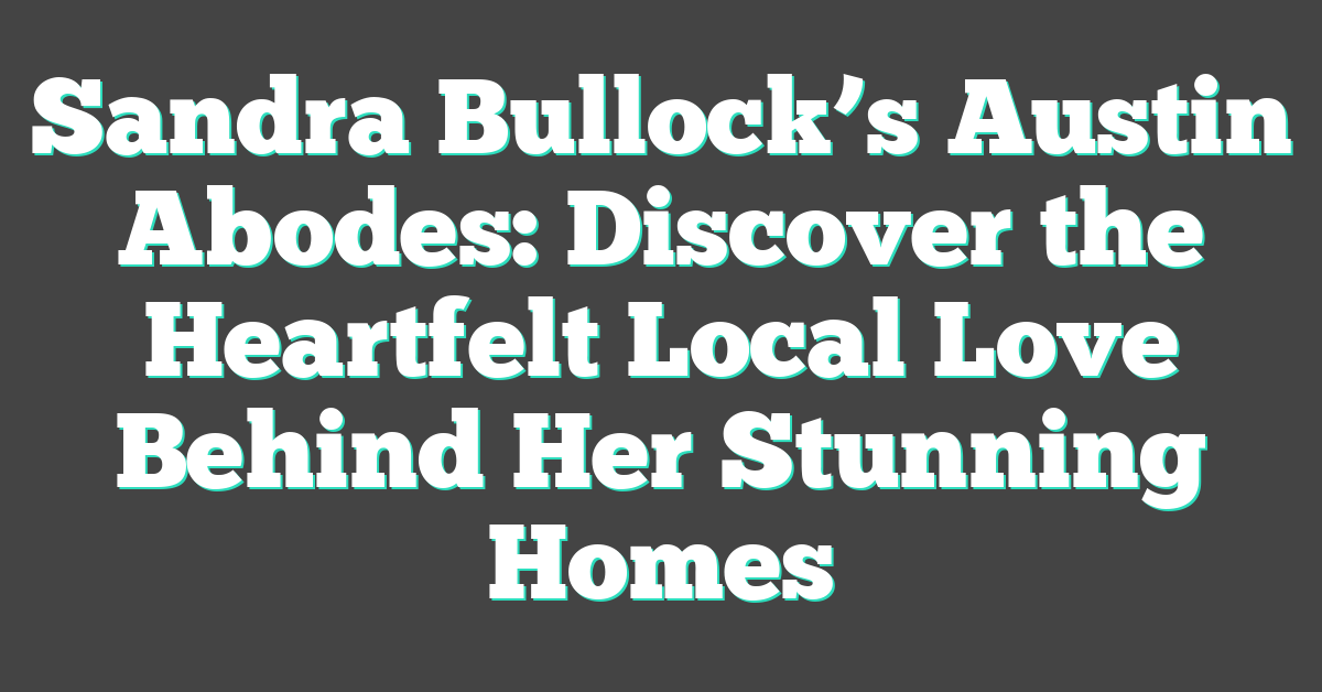 Sandra Bullock’s Austin Abodes: Discover the Heartfelt Local Love Behind Her Stunning Homes