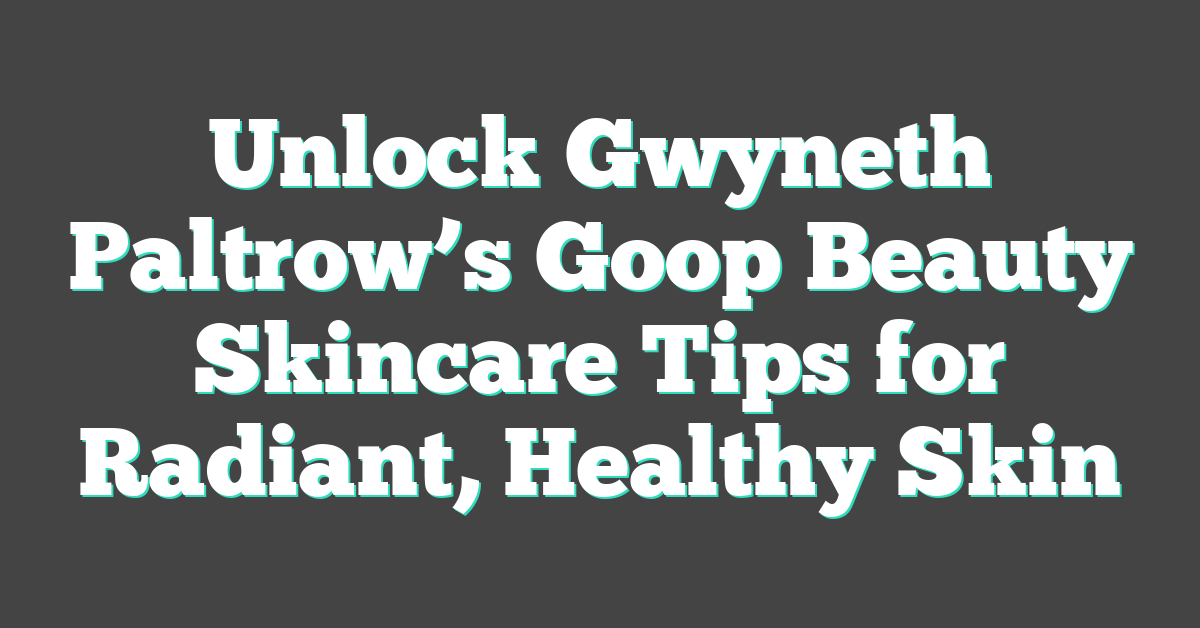 Unlock Gwyneth Paltrow’s Goop Beauty Skincare Tips for Radiant, Healthy Skin
