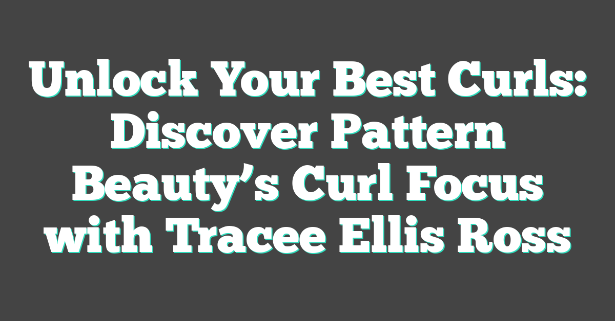 Unlock Your Best Curls: Discover Pattern Beauty’s Curl Focus with Tracee Ellis Ross