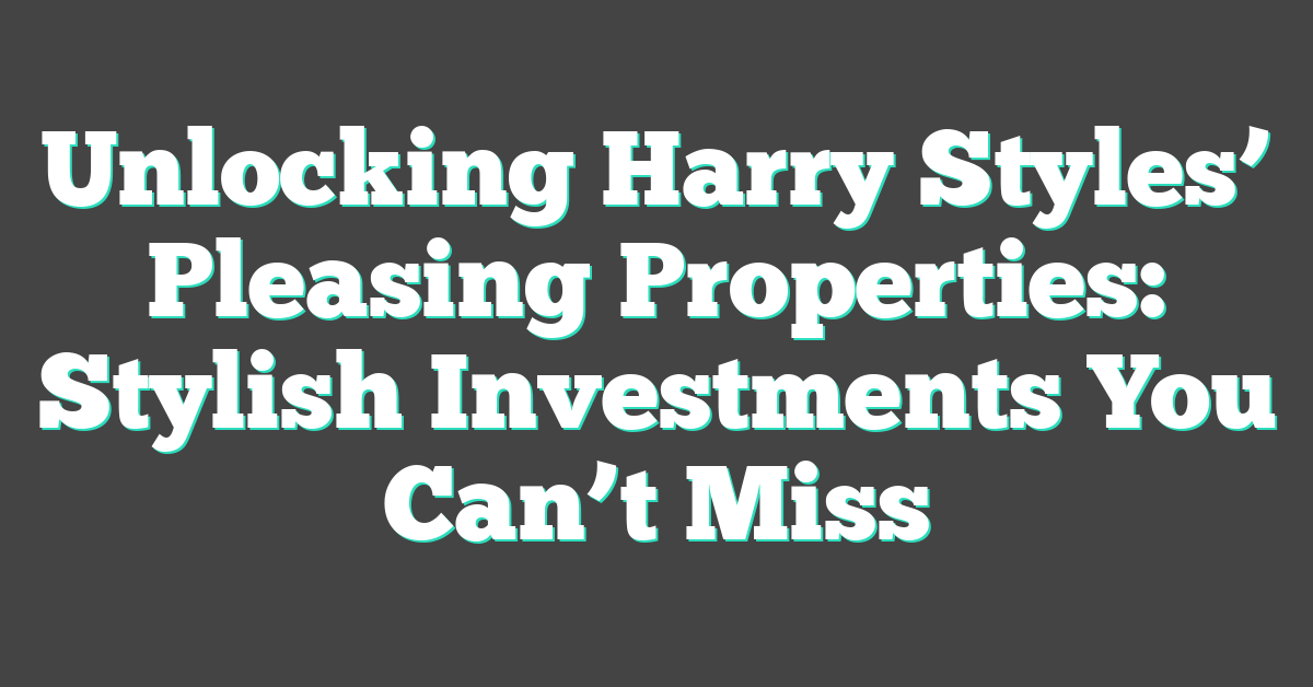 Unlocking Harry Styles’ Pleasing Properties: Stylish Investments You Can’t Miss