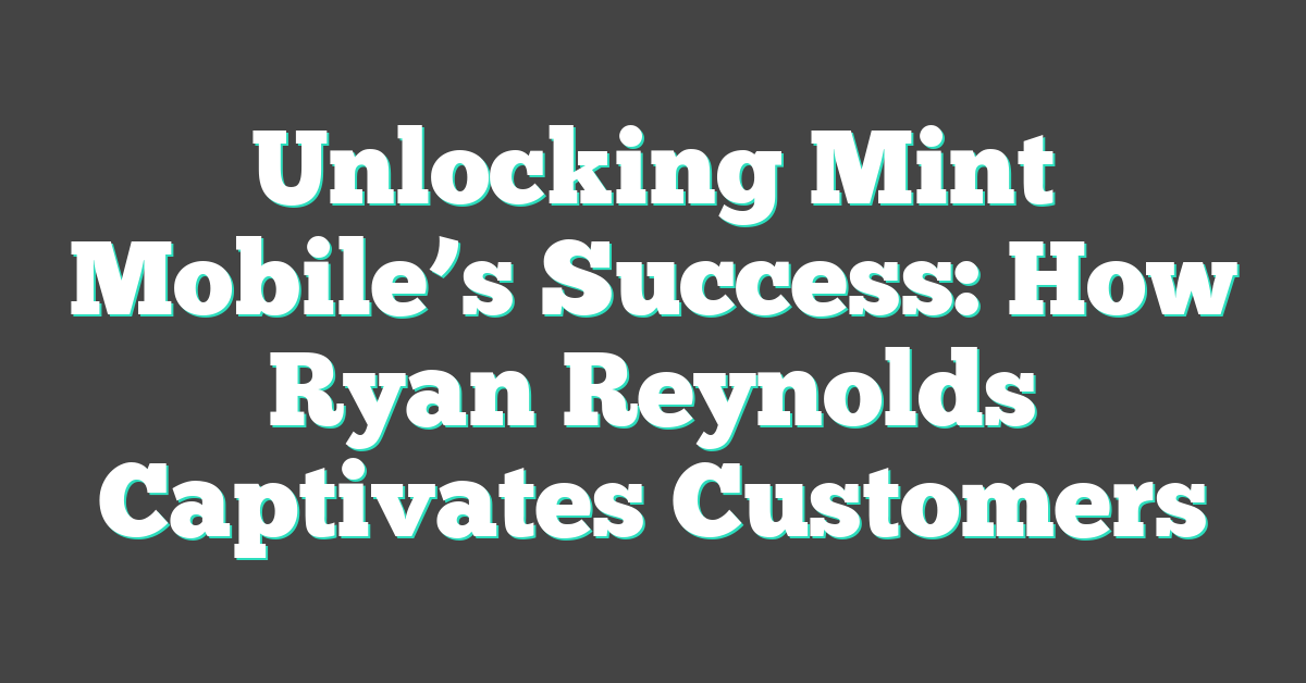 Unlocking Mint Mobile’s Success: How Ryan Reynolds Captivates Customers