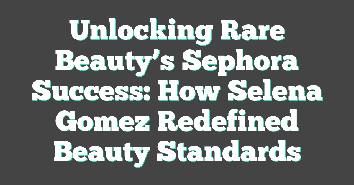 Unlocking Rare Beauty’s Sephora Success: How Selena Gomez Redefined Beauty Standards