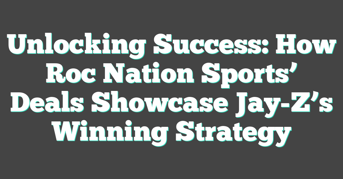 Unlocking Success: How Roc Nation Sports’ Deals Showcase Jay-Z’s Winning Strategy