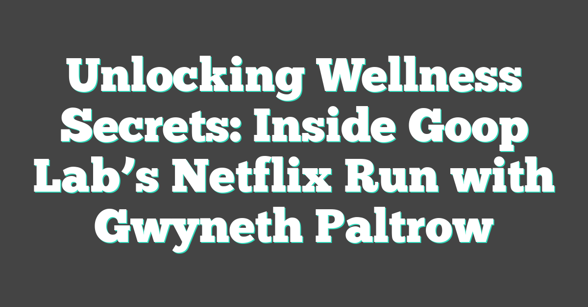 Unlocking Wellness Secrets: Inside Goop Lab’s Netflix Run with Gwyneth Paltrow