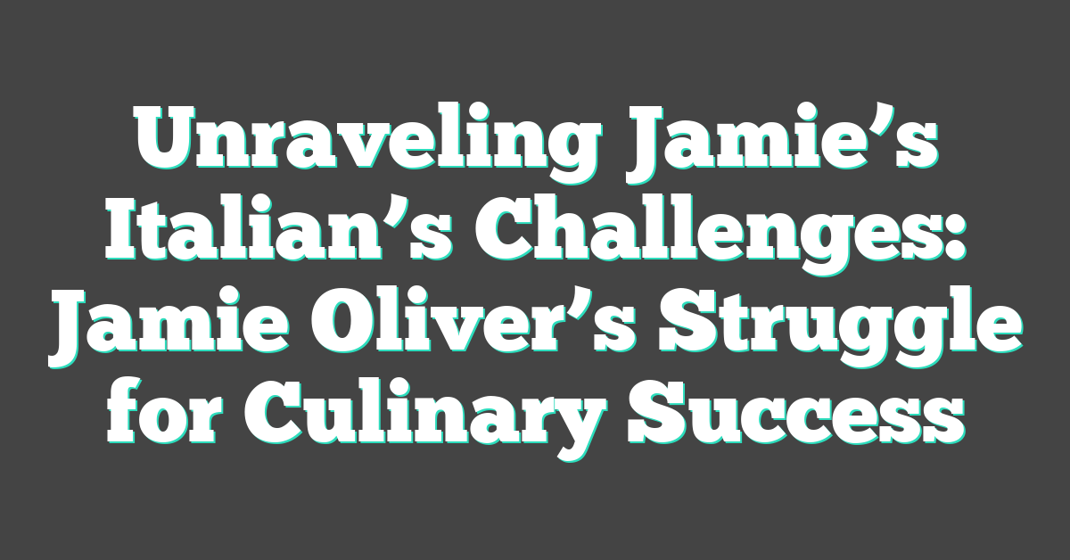Unraveling Jamie’s Italian’s Challenges: Jamie Oliver’s Struggle for Culinary Success
