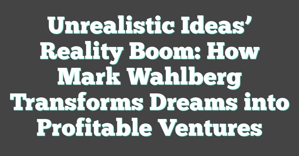 Unrealistic Ideas’ Reality Boom: How Mark Wahlberg Transforms Dreams into Profitable Ventures