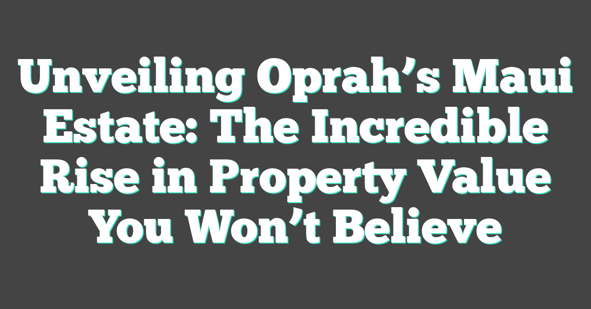 Unveiling Oprah’s Maui Estate: The Incredible Rise in Property Value You Won’t Believe