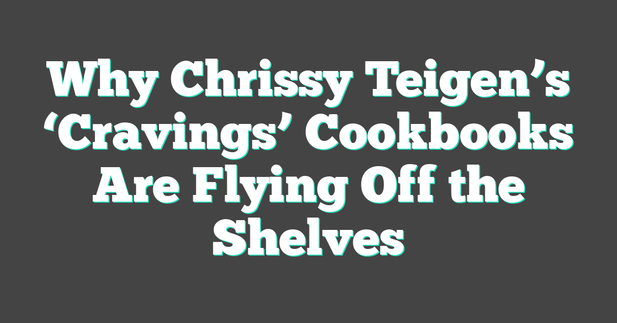 Why Chrissy Teigen’s ‘Cravings’ Cookbooks Are Flying Off the Shelves