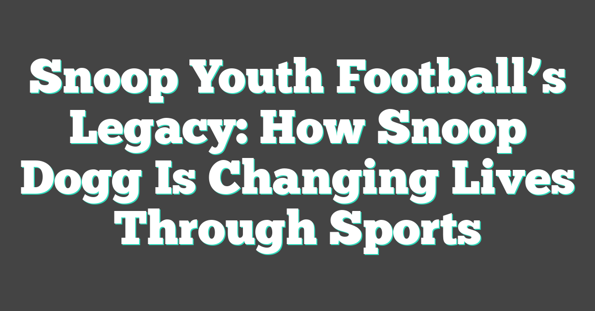 Snoop Youth Football’s Legacy: How Snoop Dogg Is Changing Lives Through Sports
