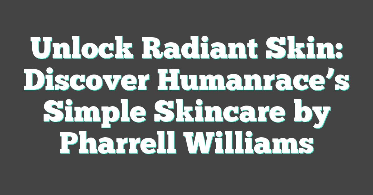 Unlock Radiant Skin: Discover Humanrace’s Simple Skincare by Pharrell Williams