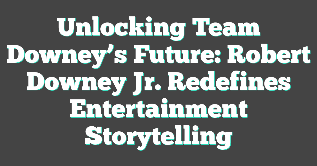 Unlocking Team Downey’s Future: Robert Downey Jr. Redefines Entertainment Storytelling